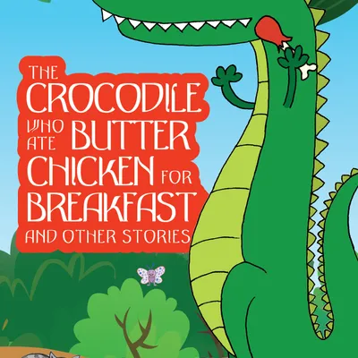 The Crocodile Who Ate Butter Chicken For Breakfast And Other Stories